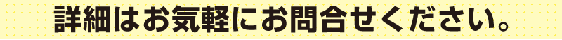 詳細はお気軽にお問合せください。