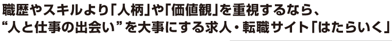 職歴やスキルより「人柄」や「価値観」を重視するなら、人と仕事の出会いを大事にする求人・転職サイト「はたらいく」